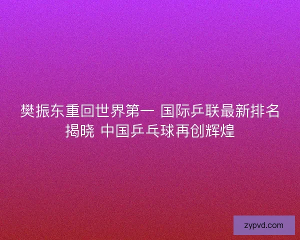 樊振东重回世界第一 国际乒联最新排名揭晓 中国乒乓球再创辉煌