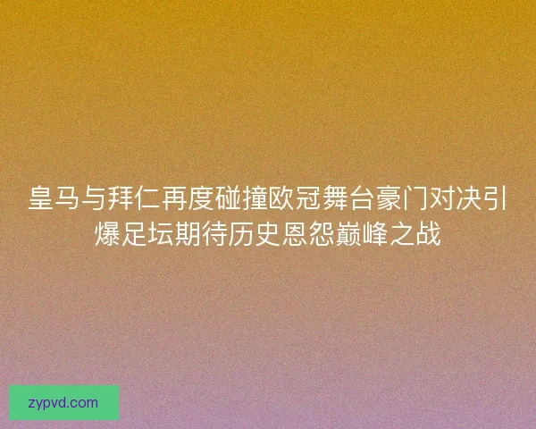 皇马与拜仁再度碰撞欧冠舞台豪门对决引爆足坛期待历史恩怨巅峰之战